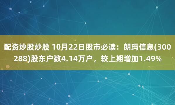 配资炒股炒股 10月22日股市必读：朗玛信息(300288)股东户数4.14万户，较上期增加1.49%