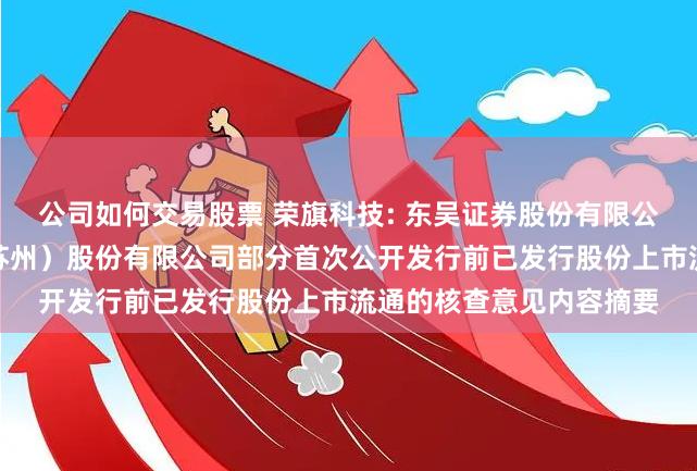 公司如何交易股票 荣旗科技: 东吴证券股份有限公司关于荣旗工业科技（苏州）股份有限公司部分首次公开发行前已发行股份上市流通的核查意见内容摘要