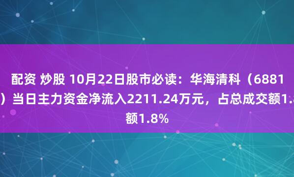 配资 炒股 10月22日股市必读：华海清科（688120）当日主力资金净流入2211.24万元，占总成交额1.8%