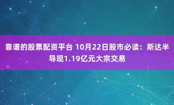 靠谱的股票配资平台 10月22日股市必读：斯达半导现1.19亿元大宗交易