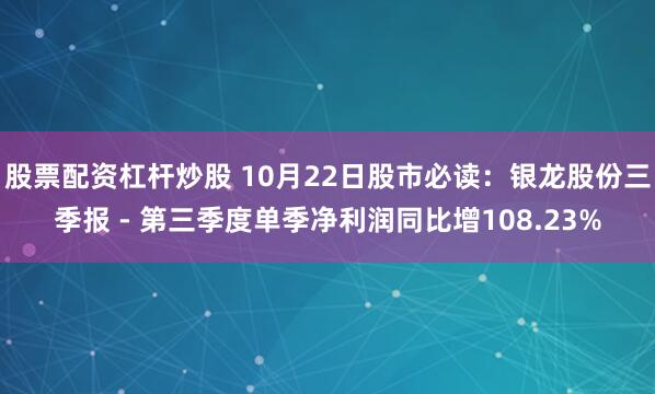 股票配资杠杆炒股 10月22日股市必读：银龙股份三季报 - 第三季度单季净利润同比增108.23%