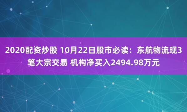 2020配资炒股 10月22日股市必读：东航物流现3笔大宗交易 机构净买入2494.98万元