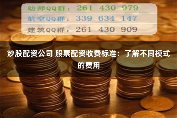 炒股配资公司 股票配资收费标准：了解不同模式的费用