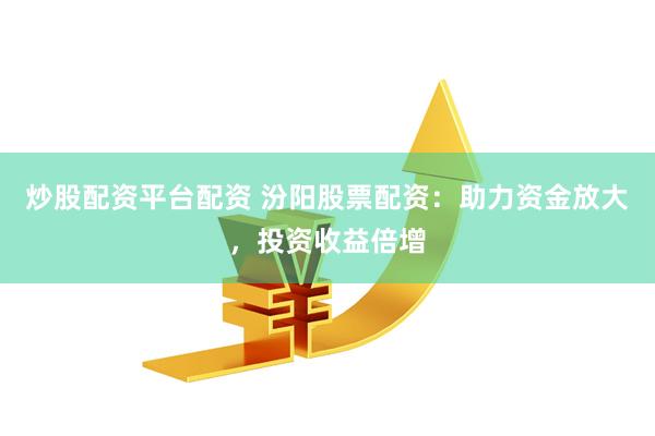 炒股配资平台配资 汾阳股票配资：助力资金放大，投资收益倍增