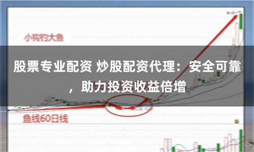 股票专业配资 炒股配资代理：安全可靠，助力投资收益倍增