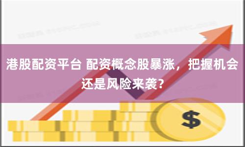 港股配资平台 配资概念股暴涨，把握机会还是风险来袭？