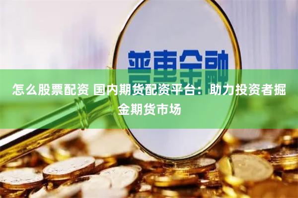 怎么股票配资 国内期货配资平台：助力投资者掘金期货市场