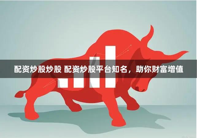 配资炒股炒股 配资炒股平台知名，助你财富增值