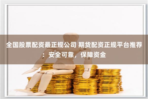 全国股票配资最正规公司 期货配资正规平台推荐：安全可靠，保障资金