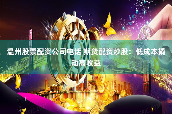 温州股票配资公司电话 期货配资炒股：低成本撬动高收益