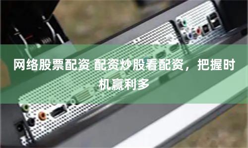 网络股票配资 配资炒股看配资，把握时机赢利多