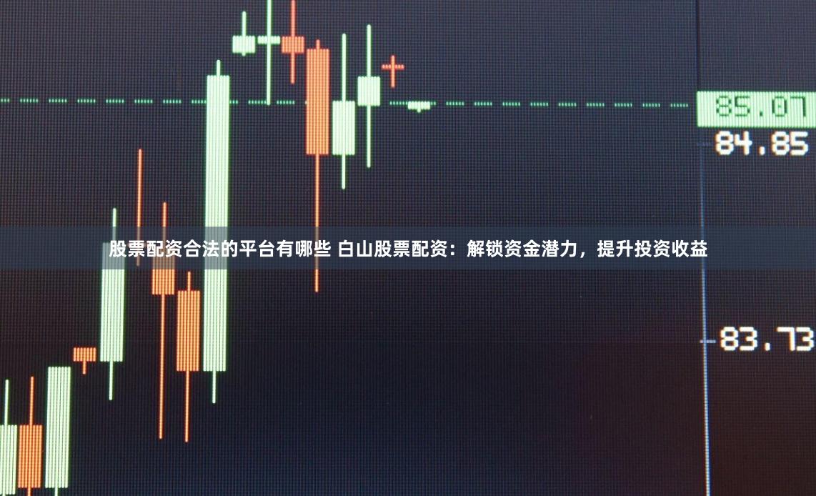 股票配资合法的平台有哪些 白山股票配资：解锁资金潜力，提升投资收益
