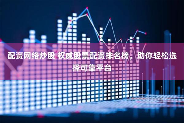 配资网络炒股 权威股票配资排名榜，助你轻松选择可靠平台