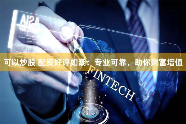 可以炒股 配资好评如潮：专业可靠，助你财富增值