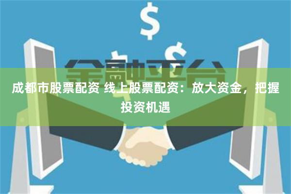 成都市股票配资 线上股票配资：放大资金，把握投资机遇