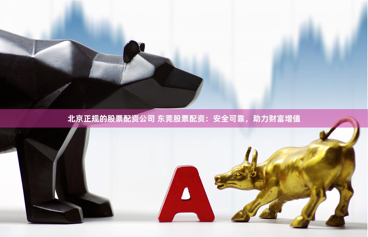 北京正规的股票配资公司 东莞股票配资：安全可靠，助力财富增值