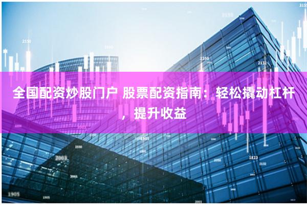 全国配资炒股门户 股票配资指南：轻松撬动杠杆，提升收益