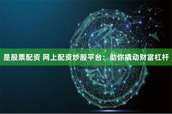 是股票配资 网上配资炒股平台：助你撬动财富杠杆