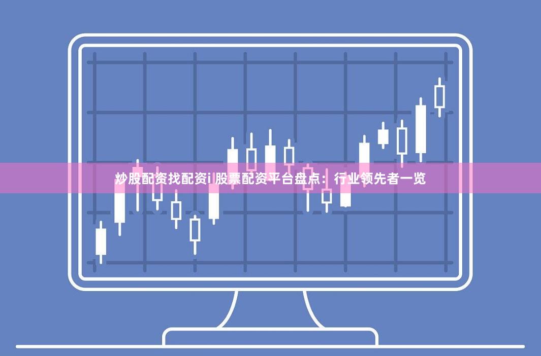 炒股配资找配资i 股票配资平台盘点：行业领先者一览