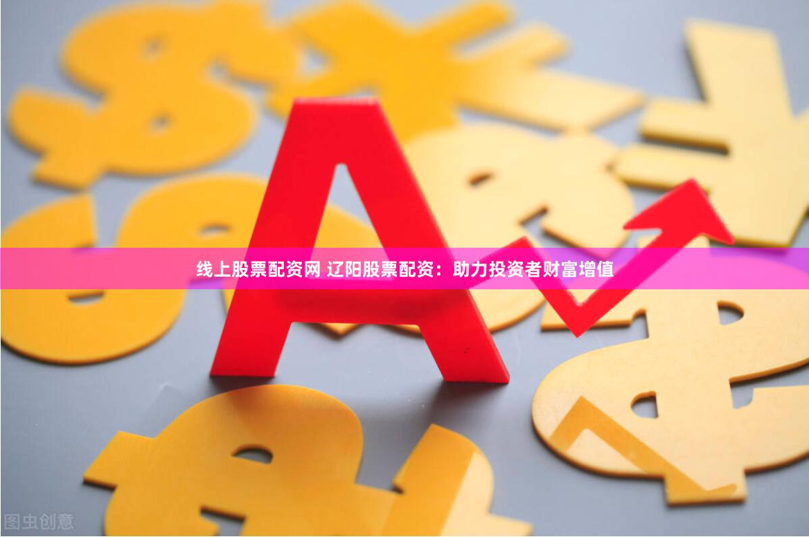 线上股票配资网 辽阳股票配资：助力投资者财富增值