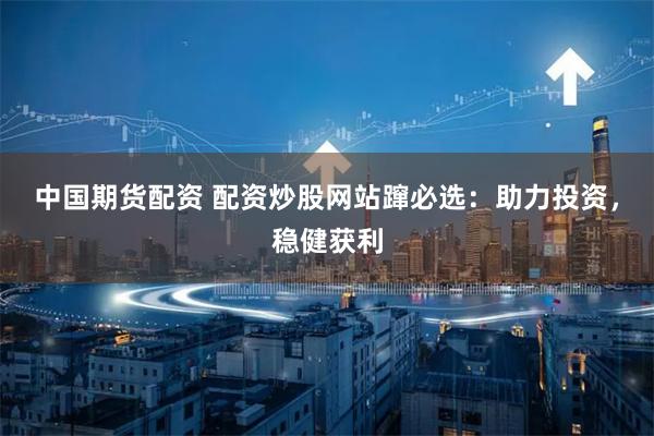 中国期货配资 配资炒股网站蹿必选：助力投资，稳健获利