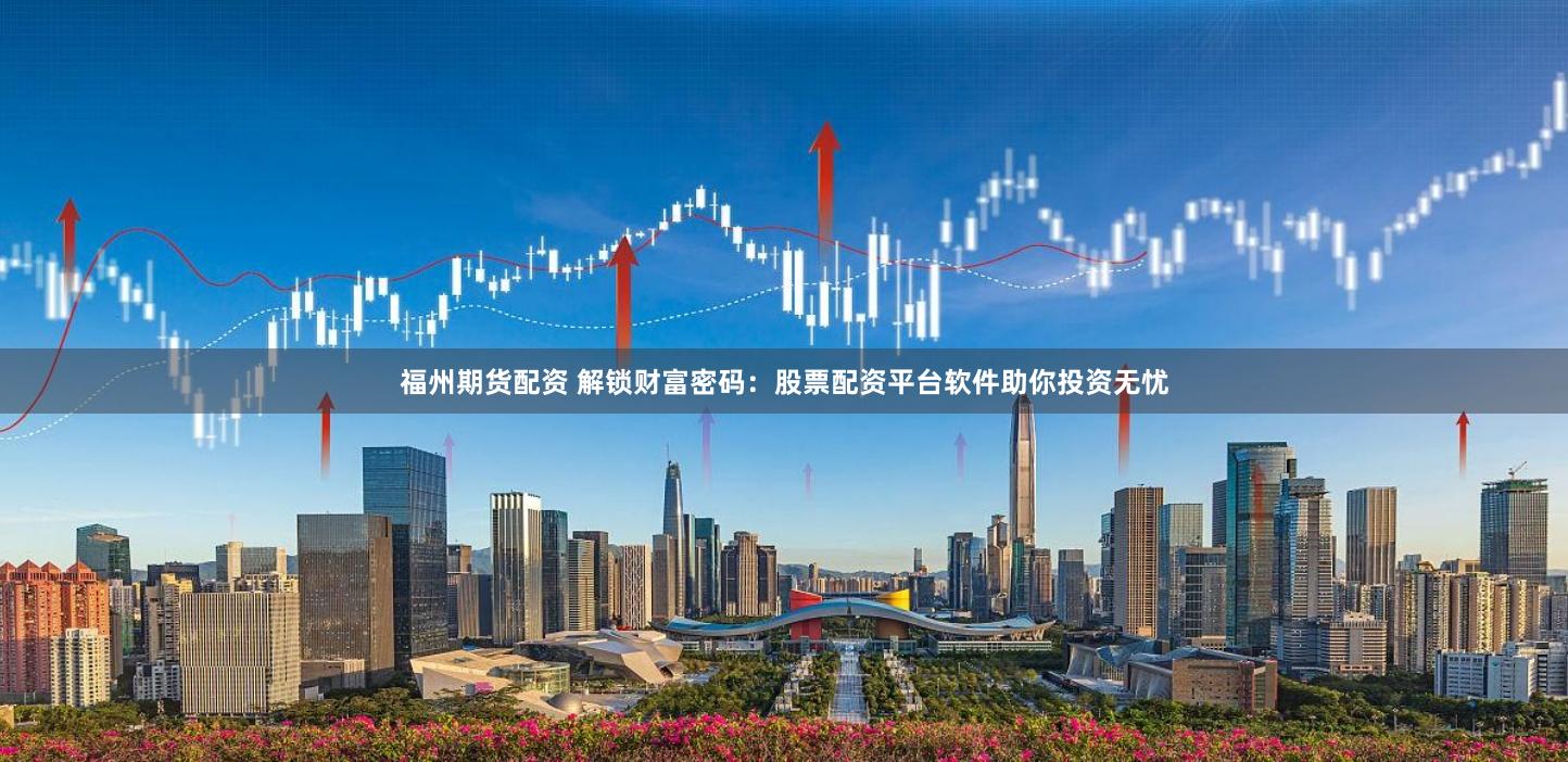 福州期货配资 解锁财富密码：股票配资平台软件助你投资无忧