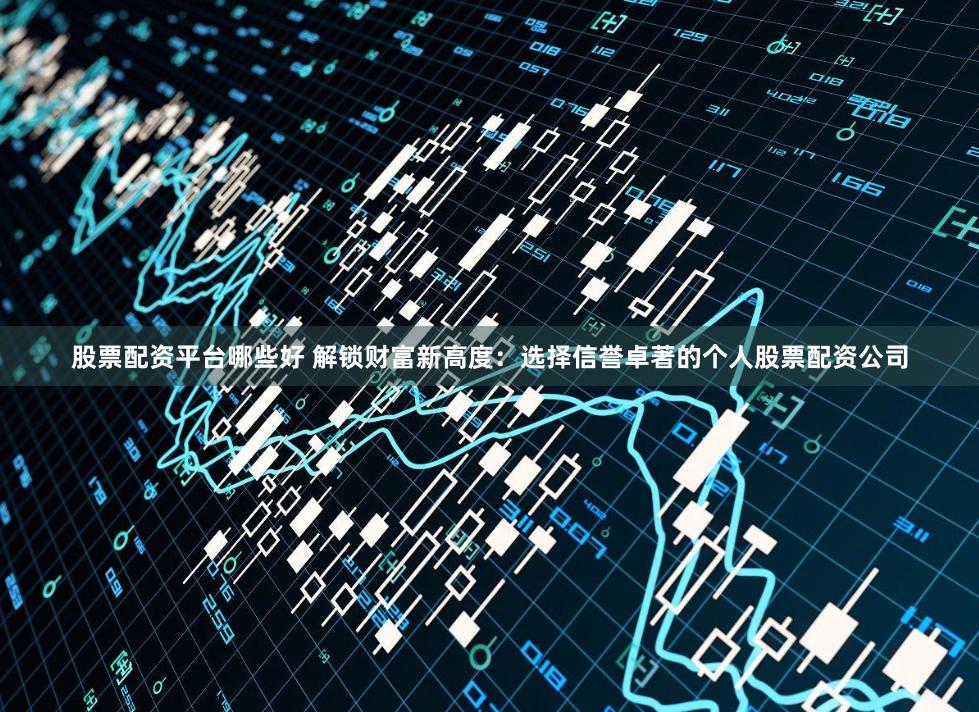 股票配资平台哪些好 解锁财富新高度：选择信誉卓著的个人股票配资公司