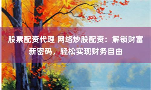 股票配资代理 网络炒股配资：解锁财富新密码，轻松实现财务自由