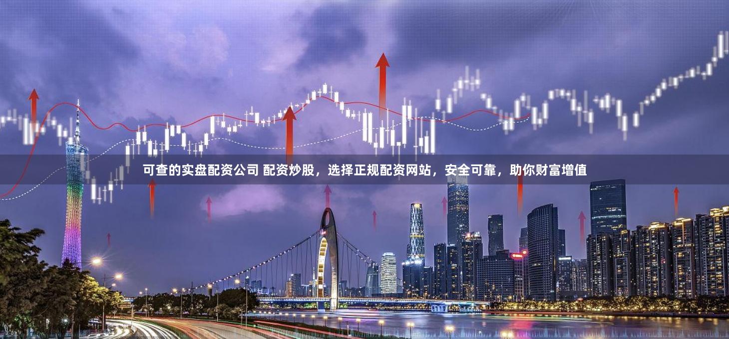 可查的实盘配资公司 配资炒股，选择正规配资网站，安全可靠，助你财富增值