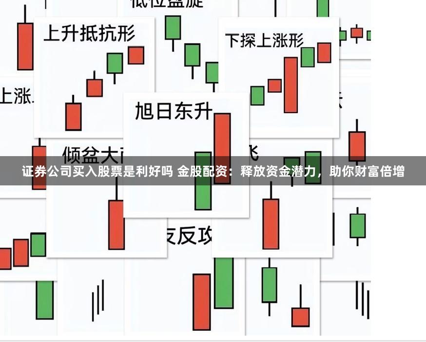 证券公司买入股票是利好吗 金股配资：释放资金潜力，助你财富倍增