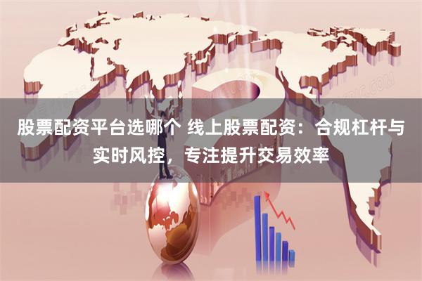 股票配资平台选哪个 线上股票配资：合规杠杆与实时风控，专注提升交易效率