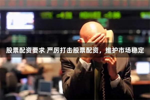 股票配资要求 严厉打击股票配资，维护市场稳定