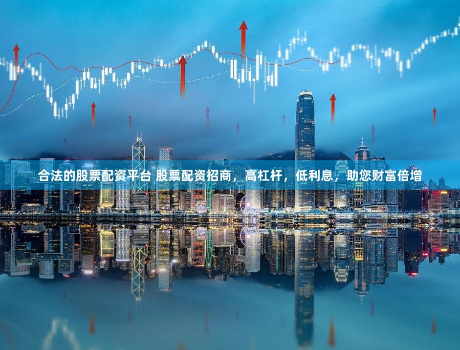 合法的股票配资平台 股票配资招商，高杠杆，低利息，助您财富倍增