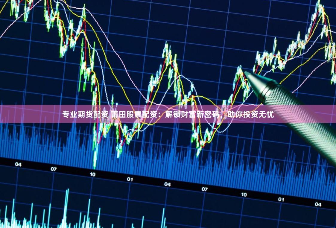 专业期货配资 莆田股票配资：解锁财富新密码，助你投资无忧