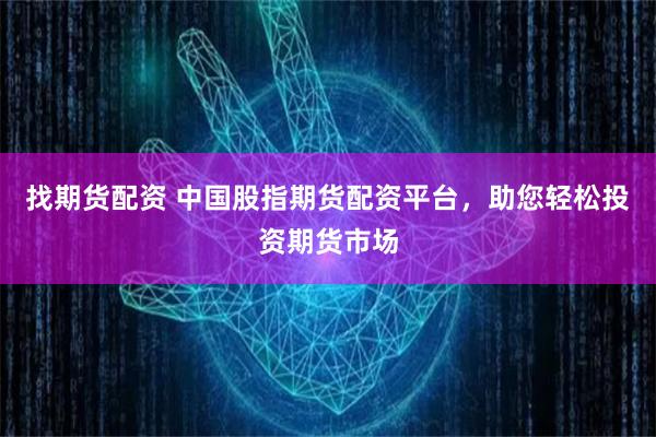 找期货配资 中国股指期货配资平台，助您轻松投资期货市场