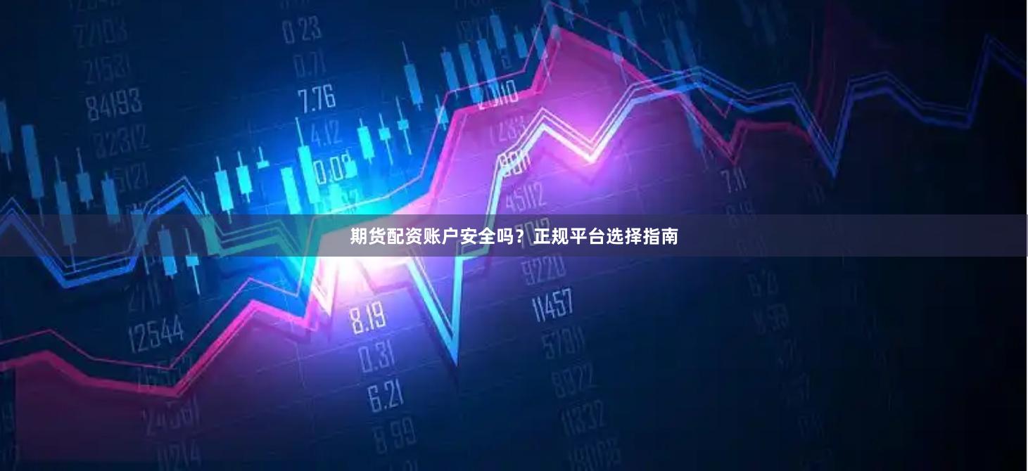 期货配资账户安全吗？正规平台选择指南