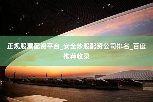 正规股票配资平台_安全炒股配资公司排名_百度推荐收录