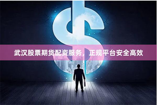 武汉股票期货配资服务，正规平台安全高效