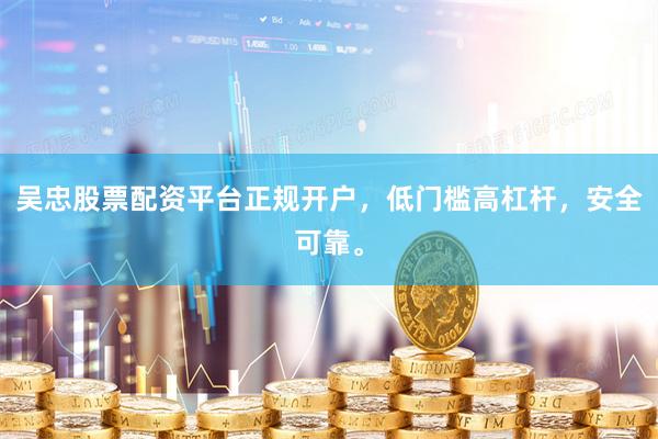 吴忠股票配资平台正规开户，低门槛高杠杆，安全可靠。